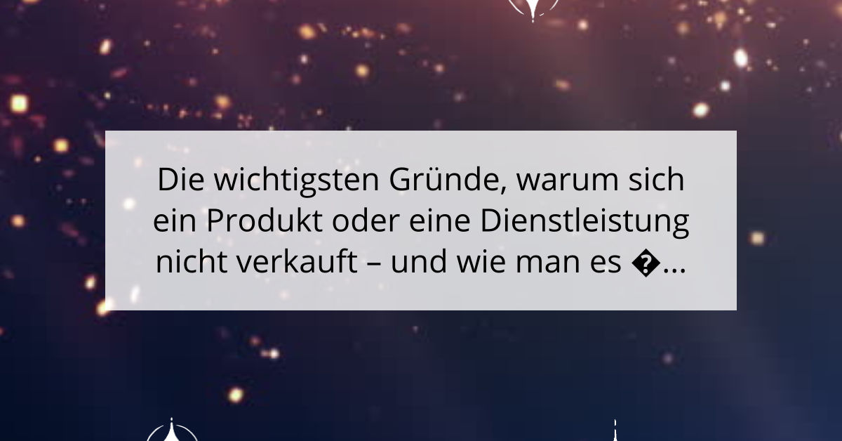 Die wichtigsten Gründe, warum sich ein Produkt oder eine Dienstleistung nicht verkauft - und wie man es ändert