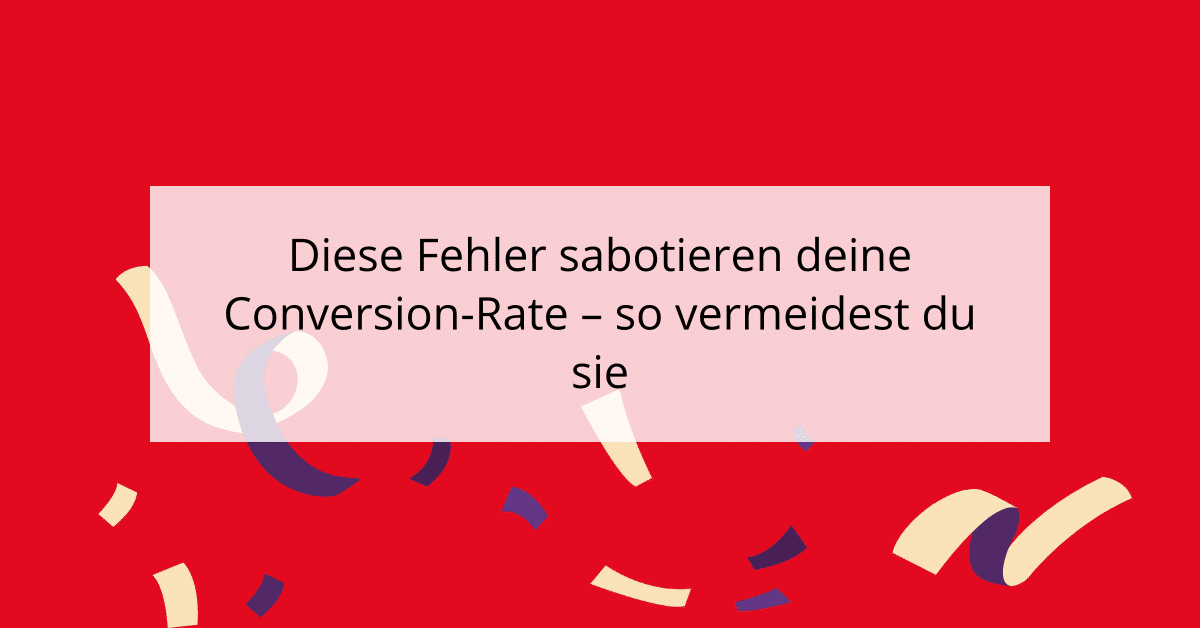 Diese Fehler sabotieren deine Conversion-Rate - so vermeidest du sie