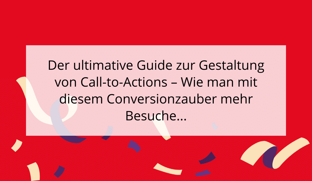 Der ultimative Guide zur Gestaltung von Call-to-Actions – Wie man mit diesem Conversionzauber mehr Besucher zu Käufern macht