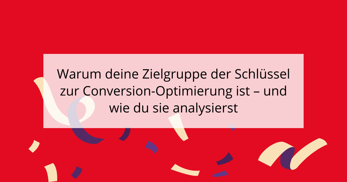 Warum deine Zielgruppe der Schlüssel zur Conversion-Optimierung ist - und wie du sie analysierst